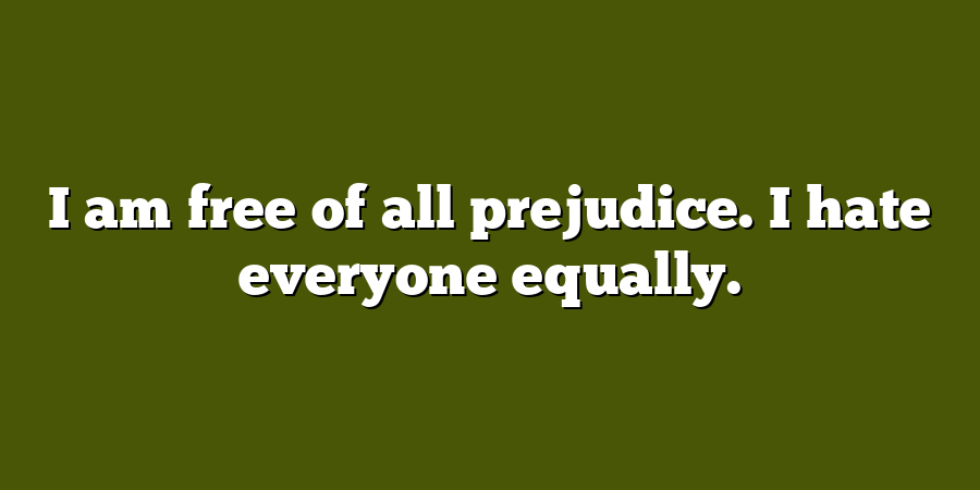 I am free of all prejudice. I hate everyone equally.