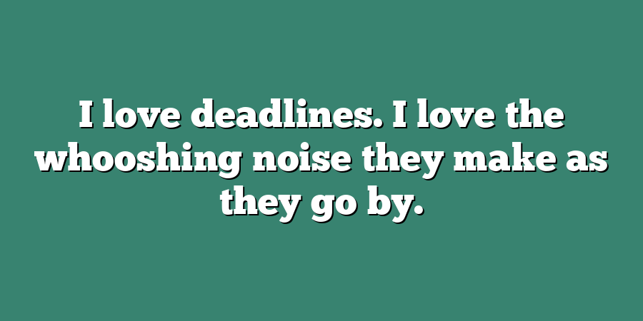 I love deadlines. I love the whooshing noise they make as they go by.