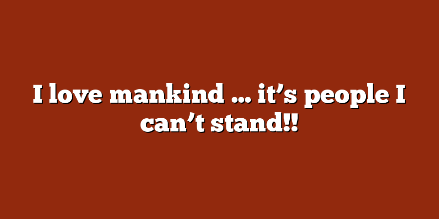 I love mankind … it’s people I can’t stand!!