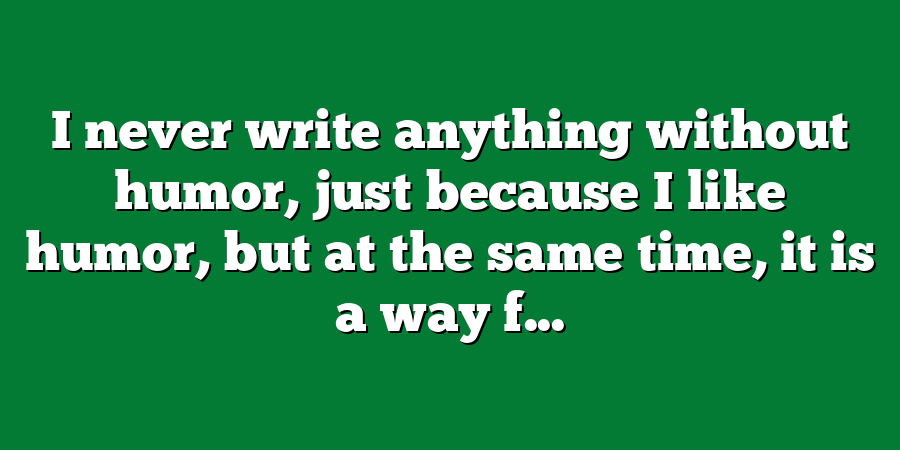 I never write anything without humor, just because I like humor, but at the same time, it is a way f...