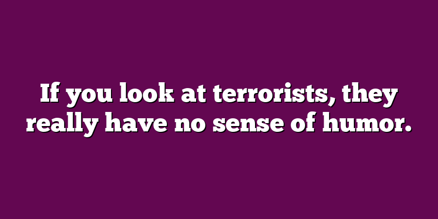 If you look at terrorists, they really have no sense of humor.