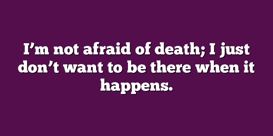 I’m not afraid of death; I just don’t want to be there when it happens.