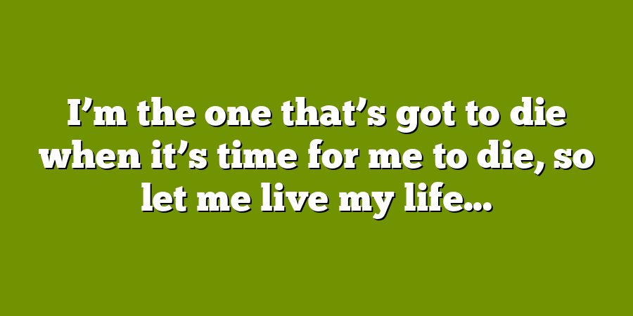 I’m the one that’s got to die when it’s time for me to die, so let me live my life...