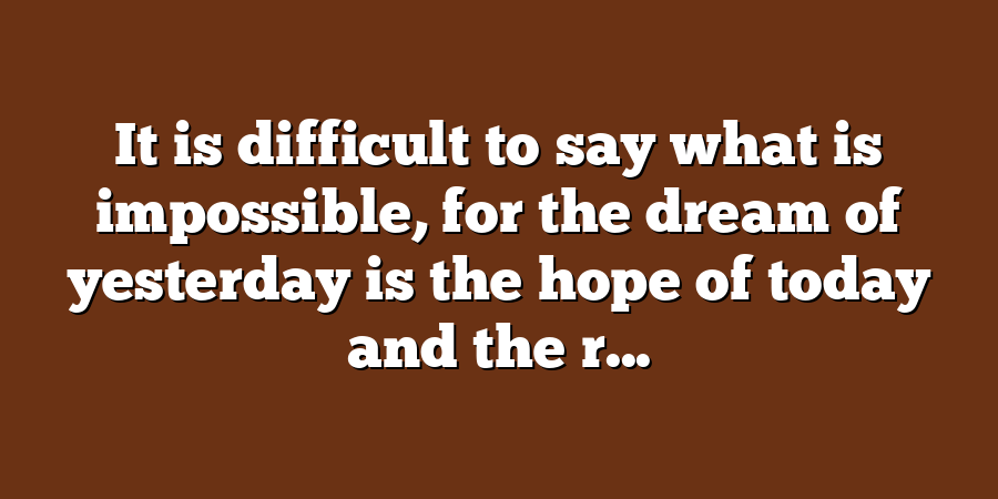 It is difficult to say what is impossible, for the dream of yesterday is the hope of today and the r...