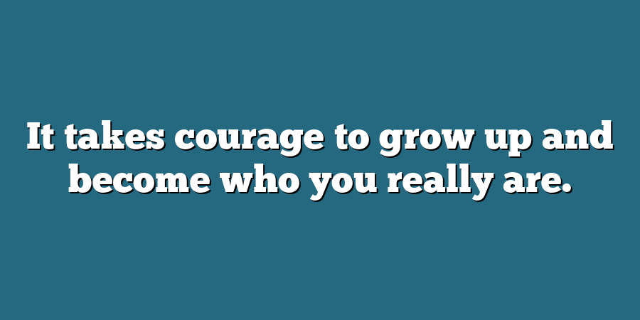 It takes courage to grow up and become who you really are.