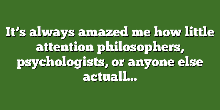 It’s always amazed me how little attention philosophers, psychologists, or anyone else actuall...