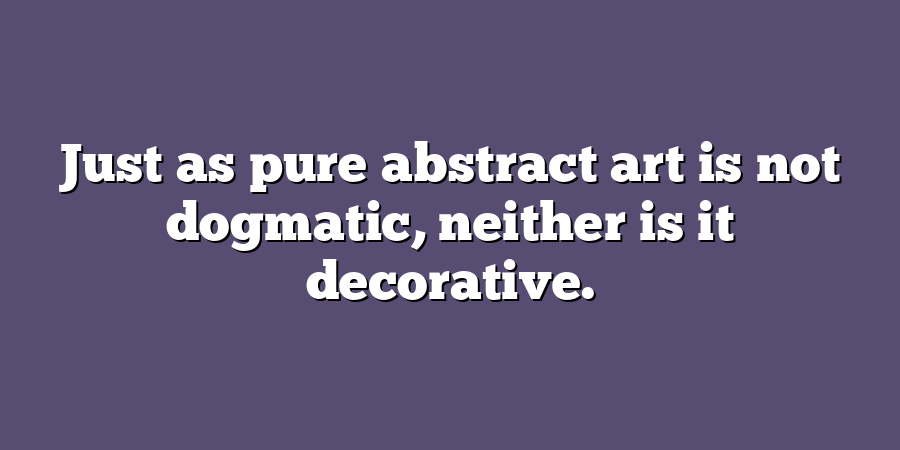 Just as pure abstract art is not dogmatic, neither is it decorative.