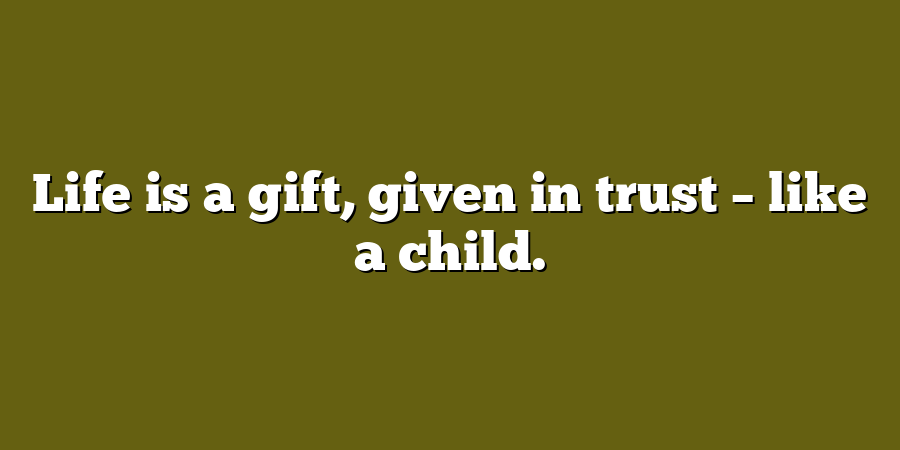 Life is a gift, given in trust – like a child.