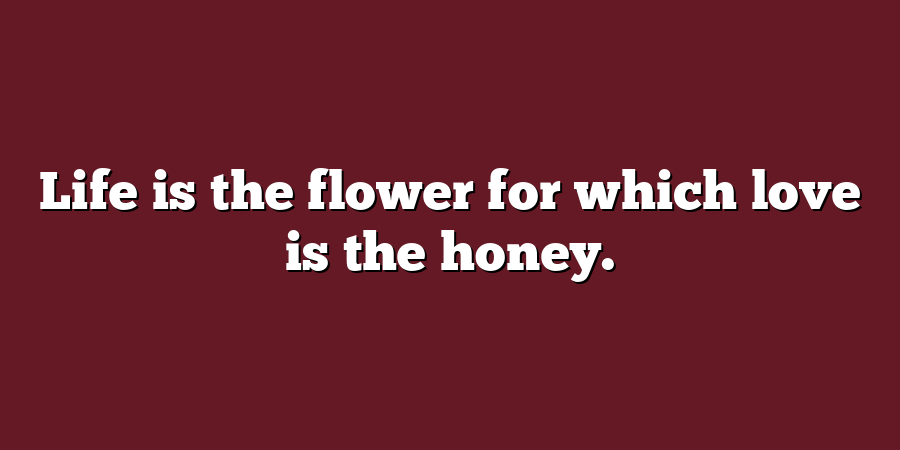 Life is the flower for which love is the honey.