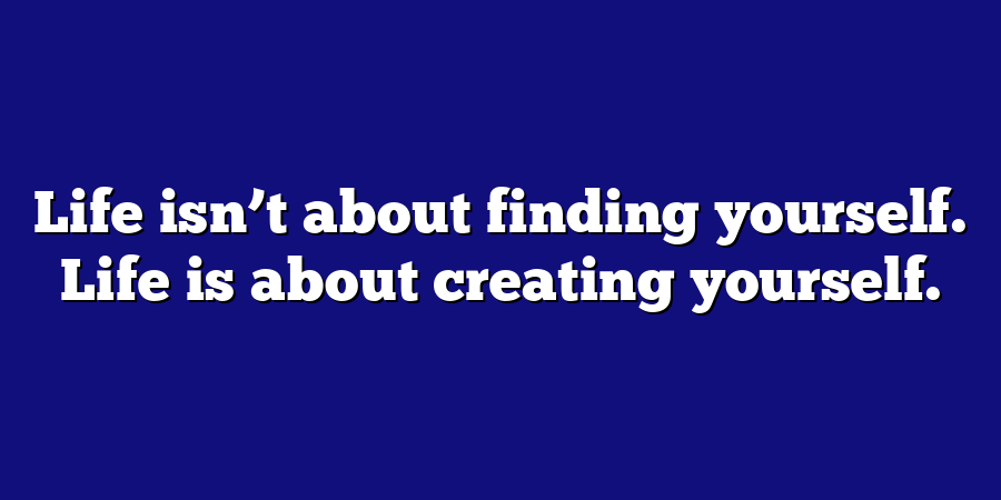 Life isn’t about finding yourself. Life is about creating yourself.