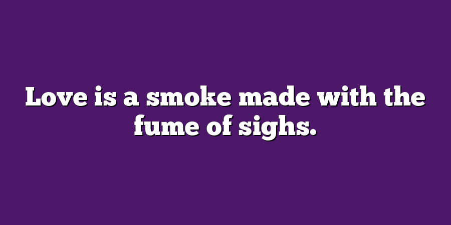 Love is a smoke made with the fume of sighs.