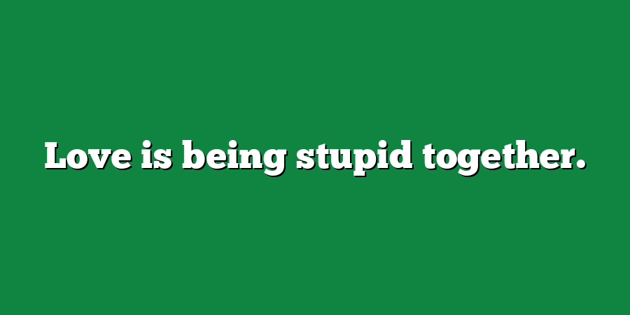 Love is being stupid together.