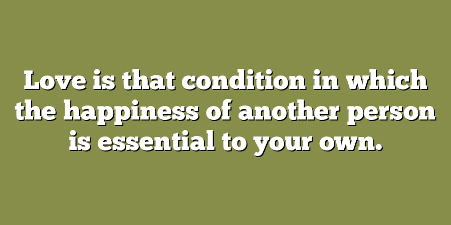 Love is that condition in which the happiness of another person is essential to your own.