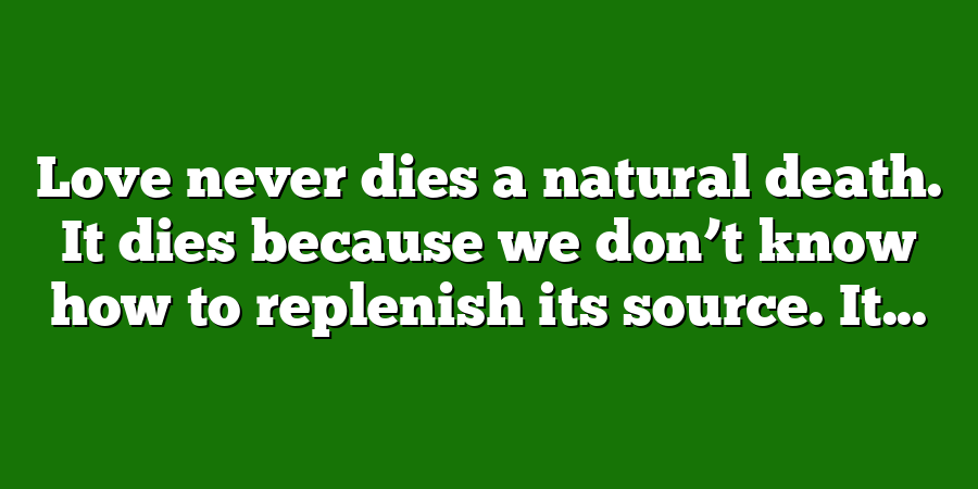 Love never dies a natural death. It dies because we don’t know how to replenish its source. It...