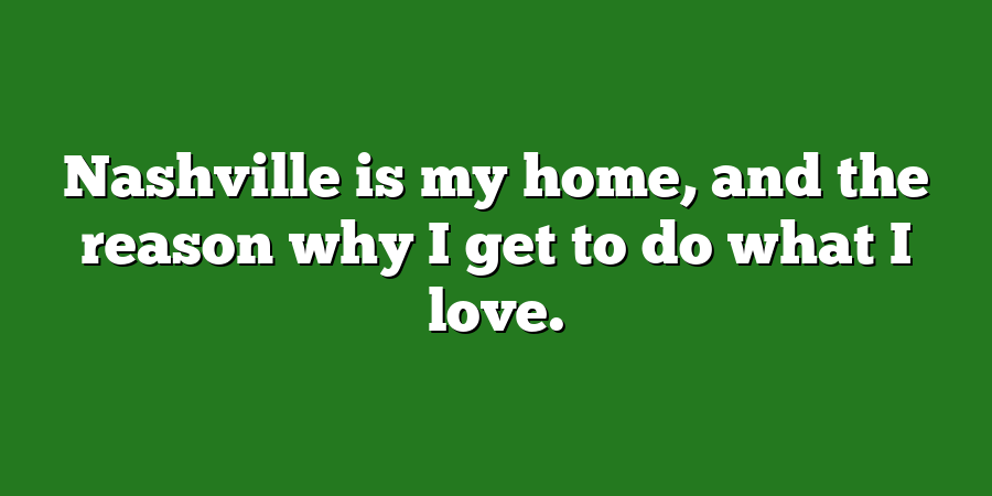 Nashville is my home, and the reason why I get to do what I love.