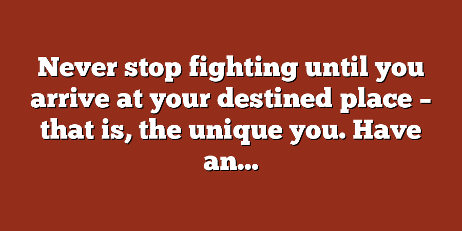 Never stop fighting until you arrive at your destined place – that is, the unique you. Have an...