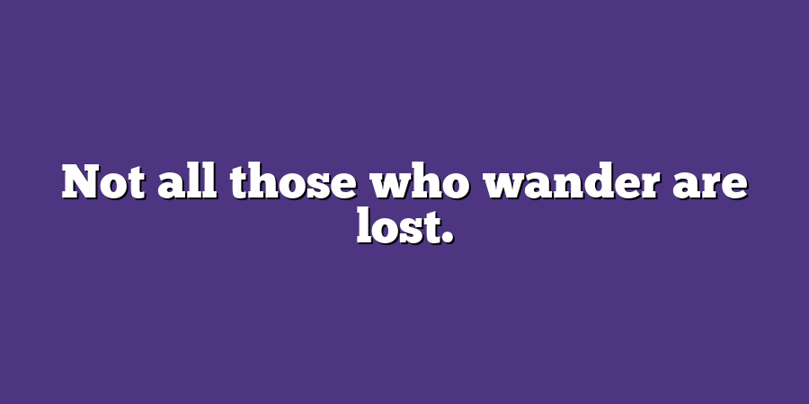 Not all those who wander are lost.