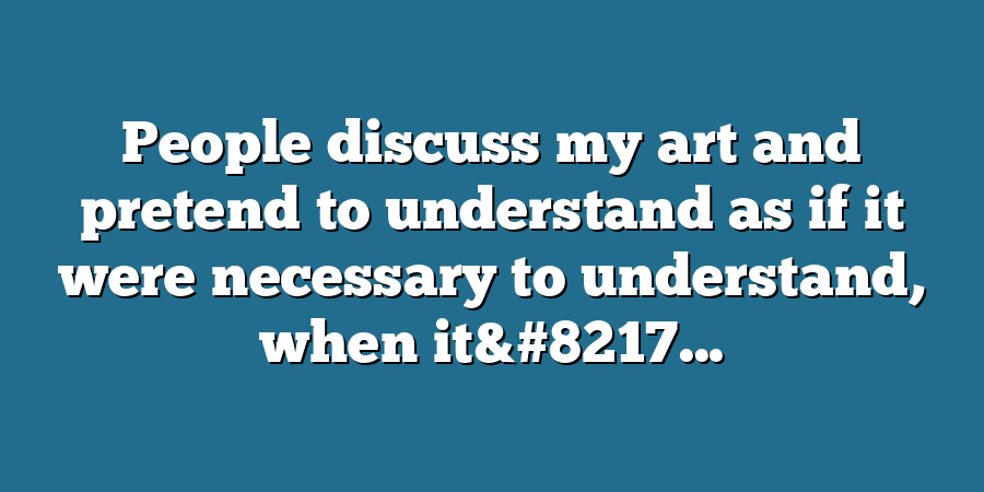 People discuss my art and pretend to understand as if it were necessary to understand, when it&#8217...