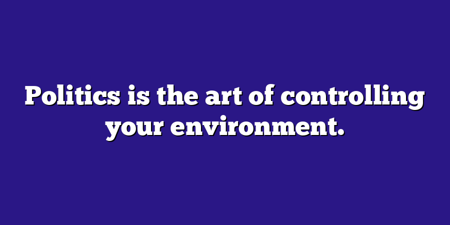 Politics is the art of controlling your environment.