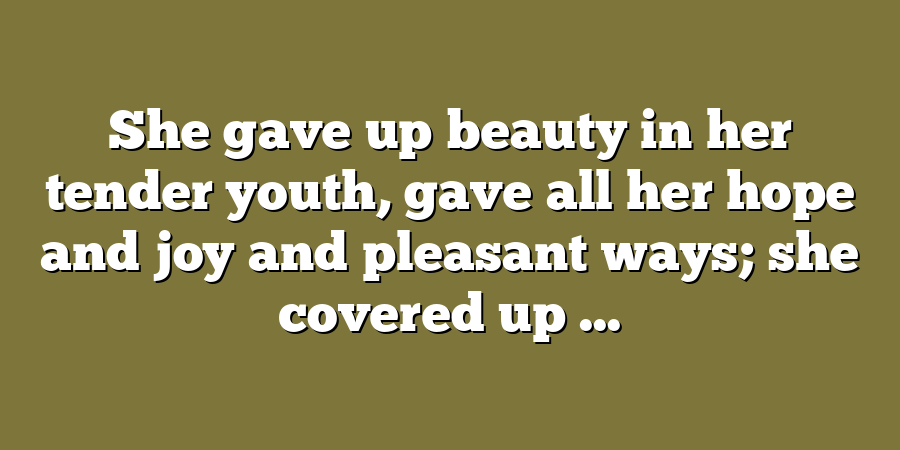 She gave up beauty in her tender youth, gave all her hope and joy and pleasant ways; she covered up ...