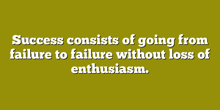 Success consists of going from failure to failure without loss of enthusiasm.