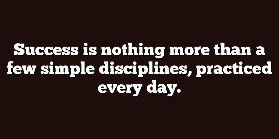 Success is nothing more than a few simple disciplines, practiced every day.