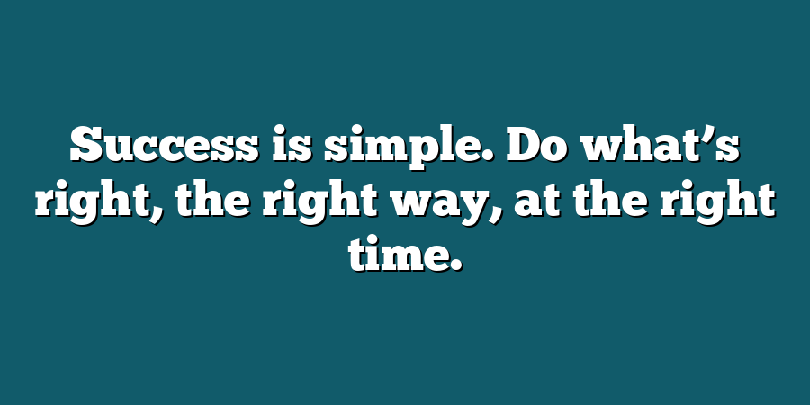 Success is simple. Do what’s right, the right way, at the right time.