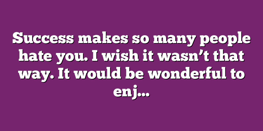 Success makes so many people hate you. I wish it wasn’t that way. It would be wonderful to enj...