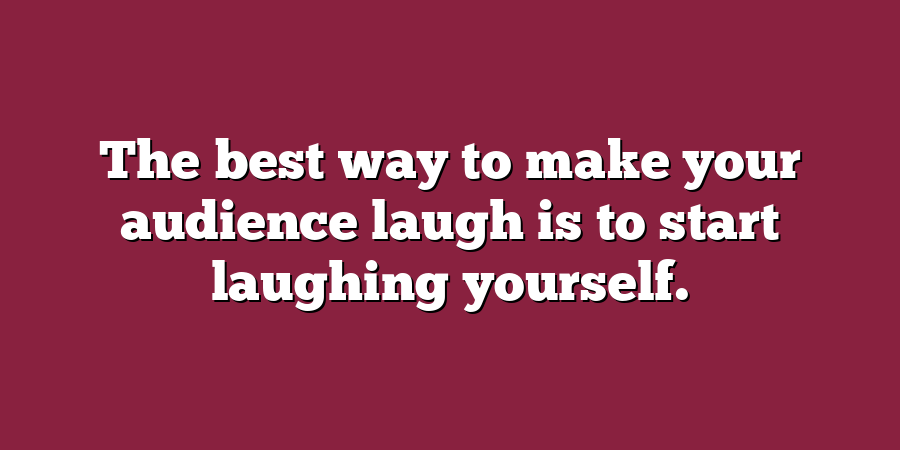 The best way to make your audience laugh is to start laughing yourself.