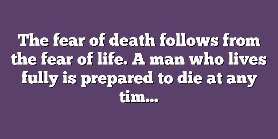 The fear of death follows from the fear of life. A man who lives fully is prepared to die at any tim...