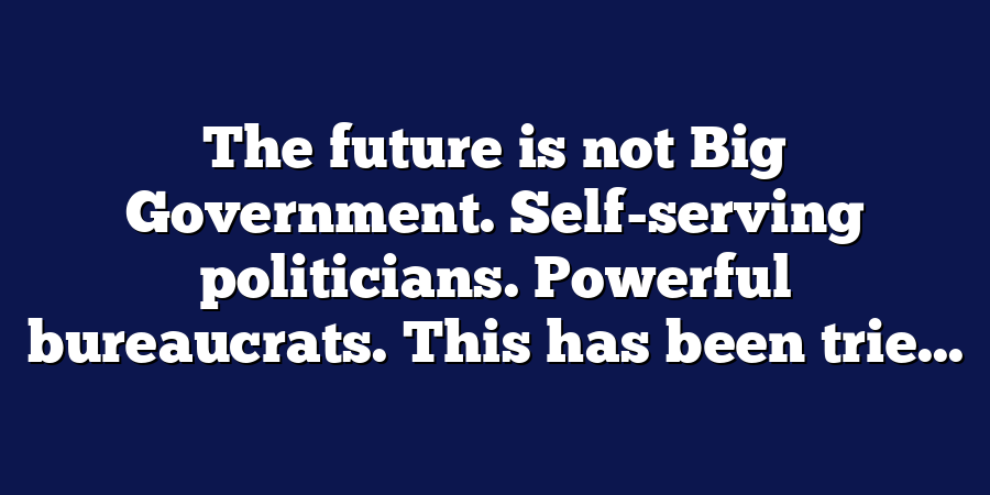 The future is not Big Government. Self-serving politicians. Powerful bureaucrats. This has been trie...