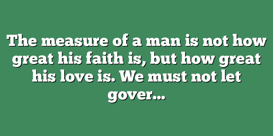 The measure of a man is not how great his faith is, but how great his love is. We must not let gover...