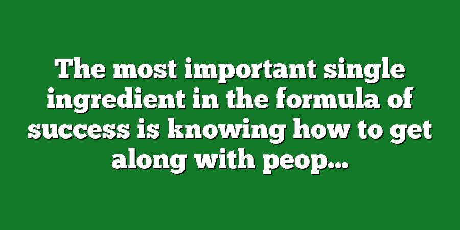 The most important single ingredient in the formula of success is knowing how to get along with peop...