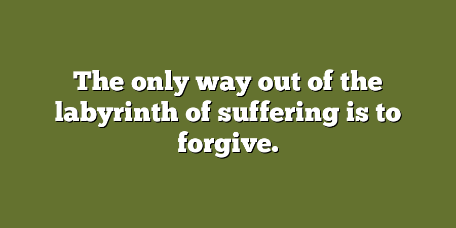 The only way out of the labyrinth of suffering is to forgive.