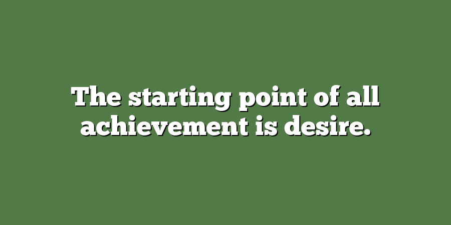 The starting point of all achievement is desire.