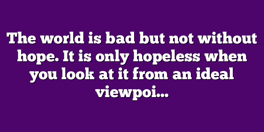 The world is bad but not without hope. It is only hopeless when you look at it from an ideal viewpoi...