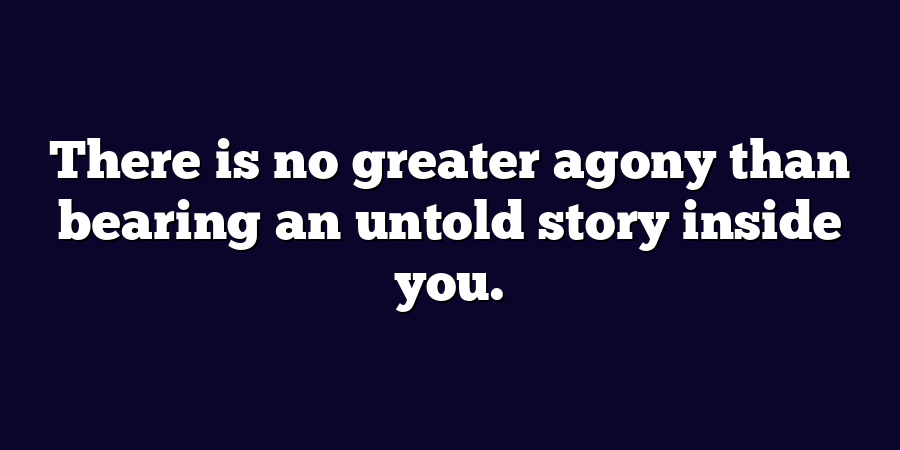 There is no greater agony than bearing an untold story inside you.