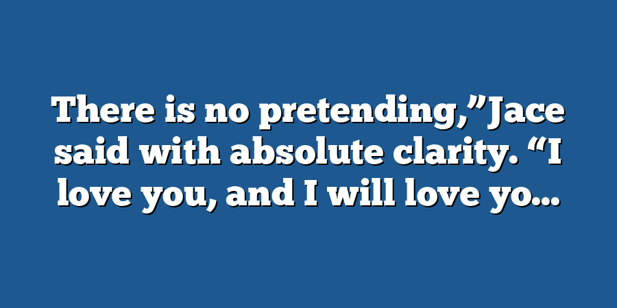 There is no pretending,”Jace said with absolute clarity. “I love you, and I will love yo...