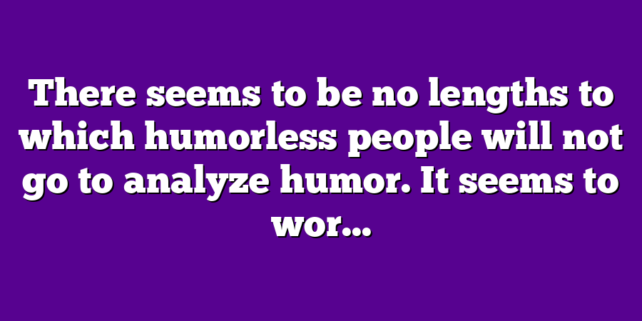 There seems to be no lengths to which humorless people will not go to analyze humor. It seems to wor...