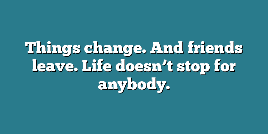 Things change. And friends leave. Life doesn’t stop for anybody.