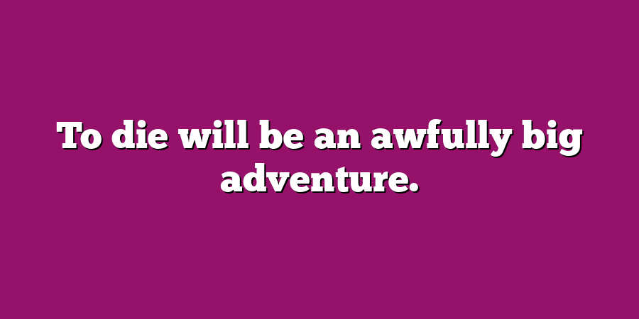 To die will be an awfully big adventure.