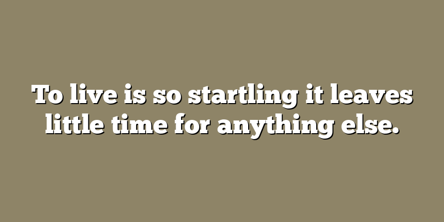 To live is so startling it leaves little time for anything else.