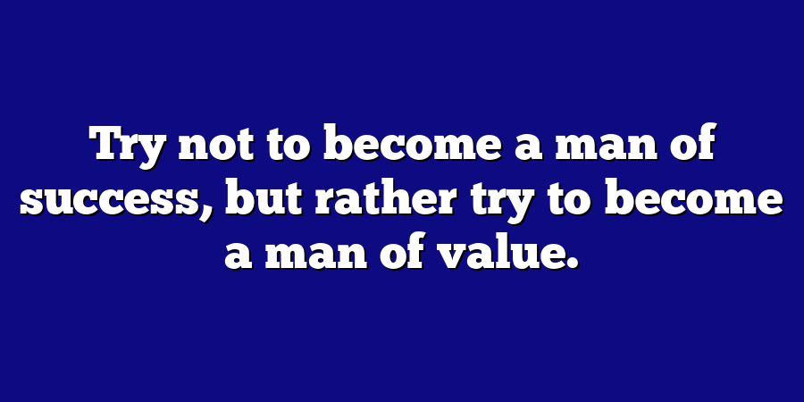 Try not to become a man of success, but rather try to become a man of value.