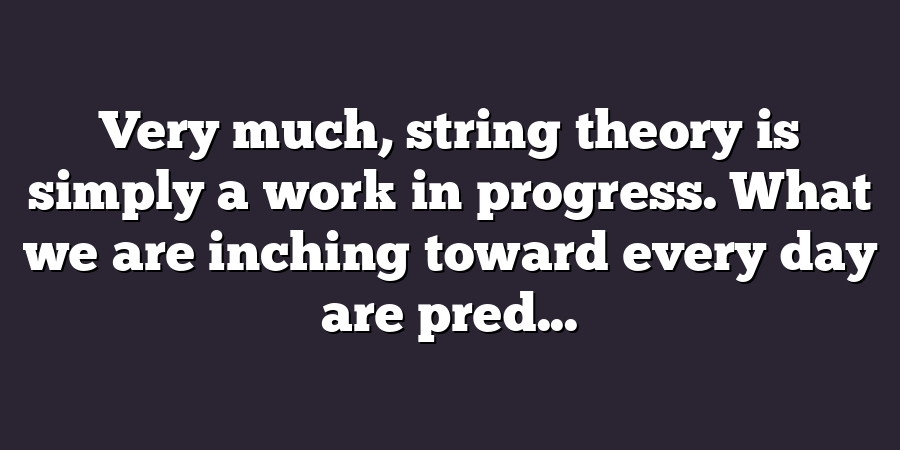 Very much, string theory is simply a work in progress. What we are inching toward every day are pred...