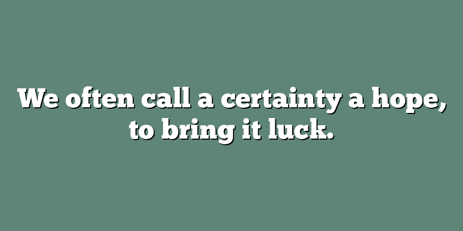 We often call a certainty a hope, to bring it luck.