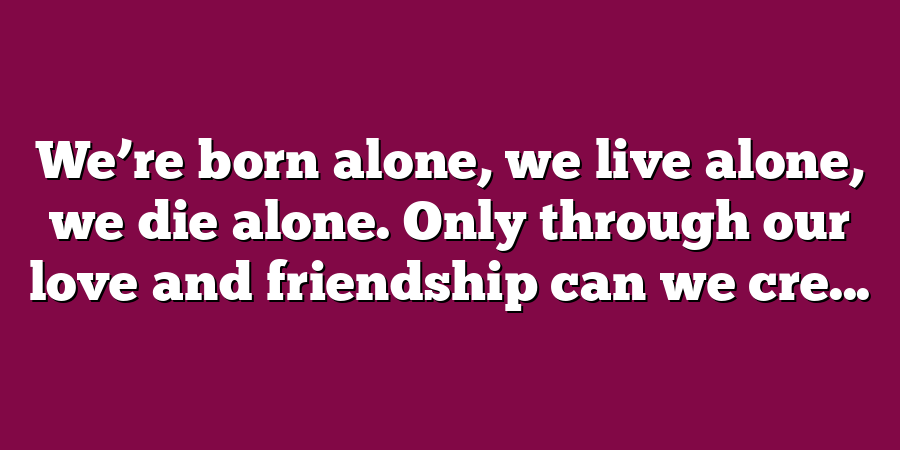 We’re born alone, we live alone, we die alone. Only through our love and friendship can we cre...