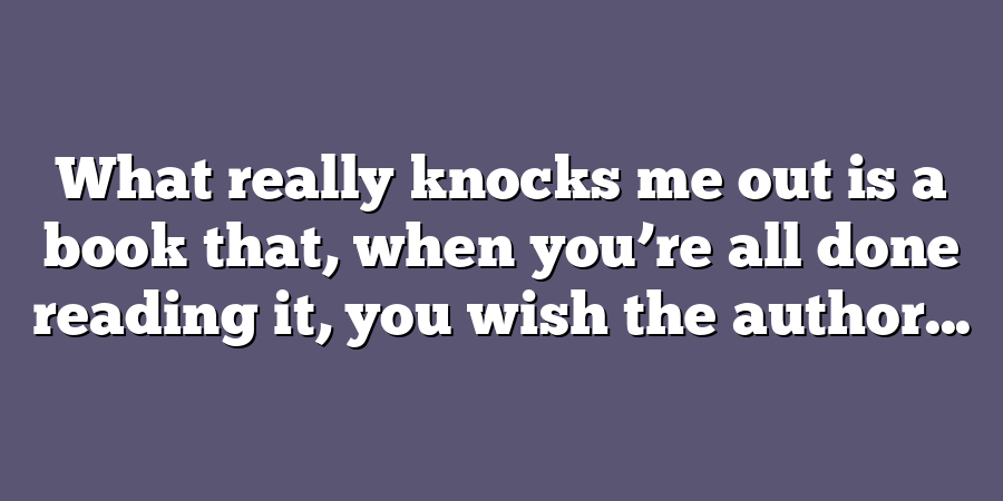 What really knocks me out is a book that, when you’re all done reading it, you wish the author...