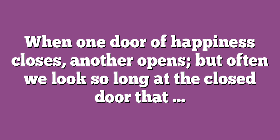 When one door of happiness closes, another opens; but often we look so long at the closed door that ...