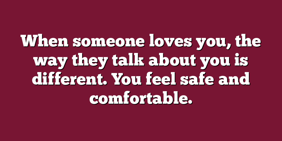 When someone loves you, the way they talk about you is different. You feel safe and comfortable.