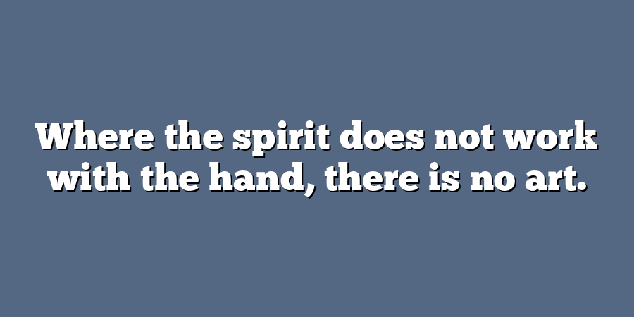 Where the spirit does not work with the hand, there is no art.